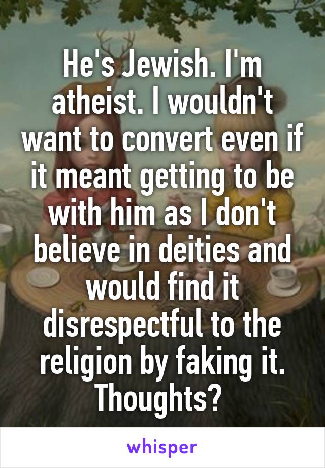 He's Jewish. I'm atheist. I wouldn't want to convert even if it meant getting to be with him as I don't believe in deities and would find it disrespectful to the religion by faking it. Thoughts? 
