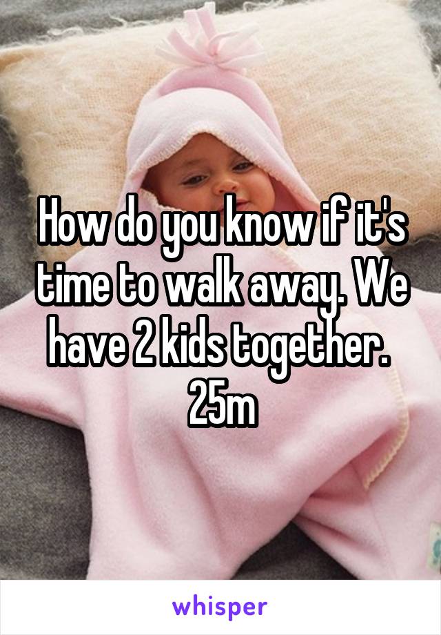 How do you know if it's time to walk away. We have 2 kids together. 
25m