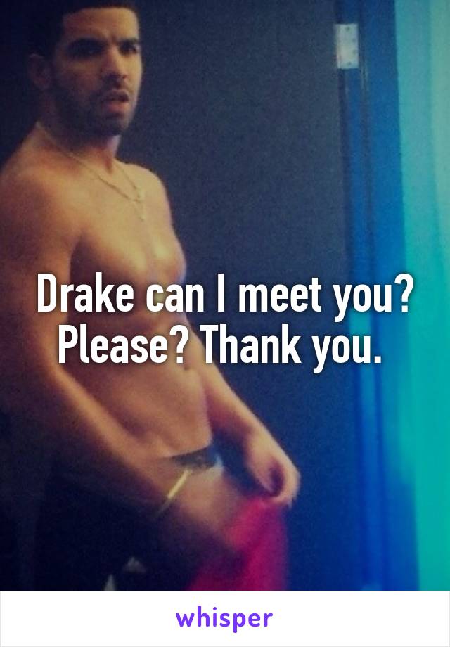 Drake can I meet you? Please? Thank you. 