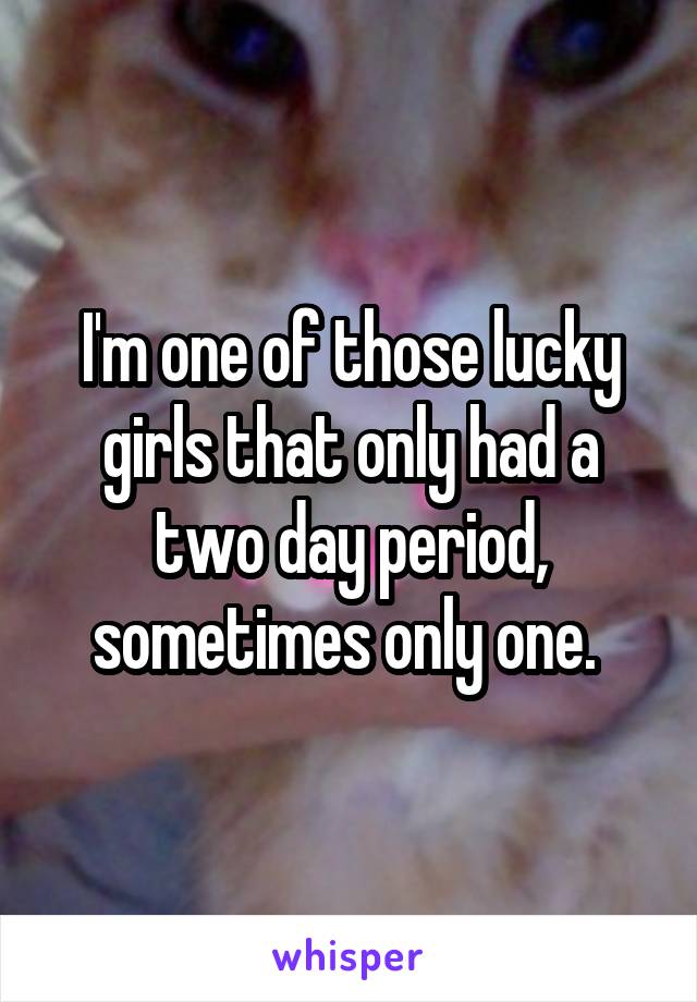 I'm one of those lucky girls that only had a two day period, sometimes only one. 