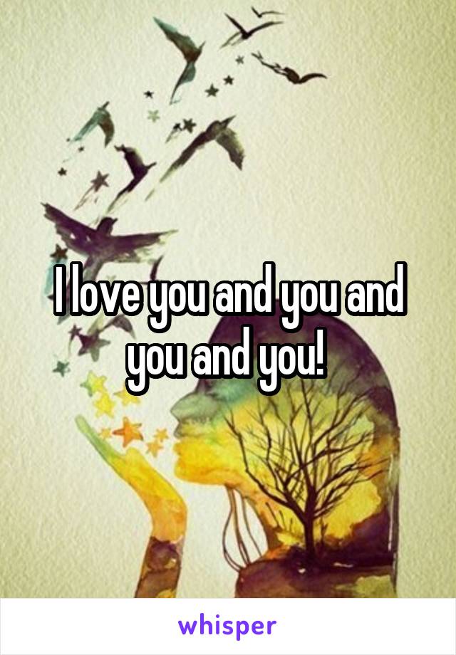 I love you and you and you and you! 