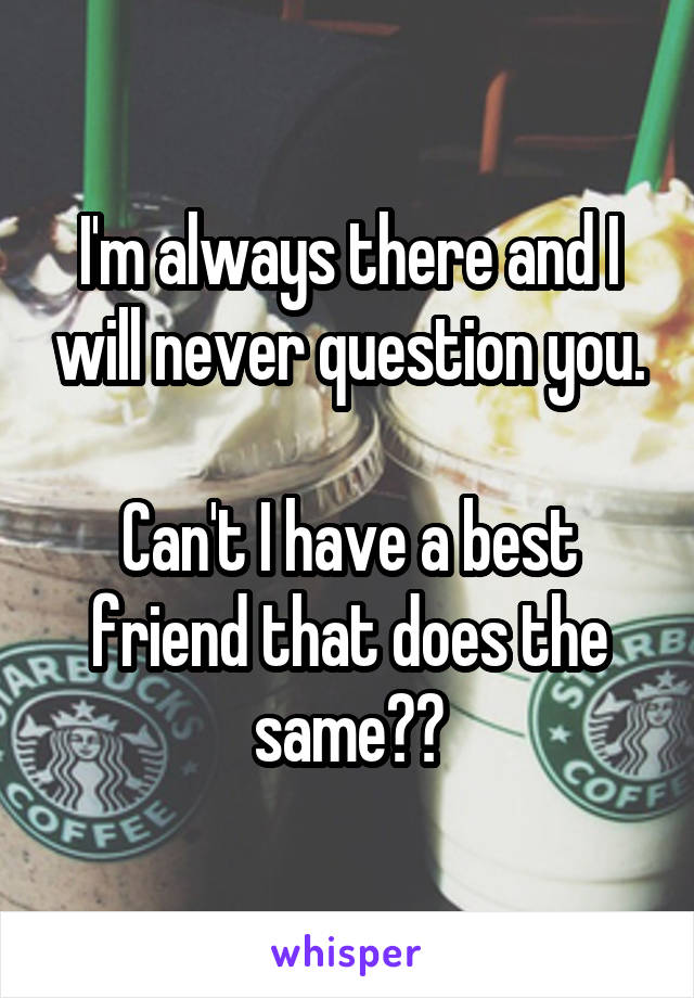 I'm always there and I will never question you.

Can't I have a best friend that does the same??