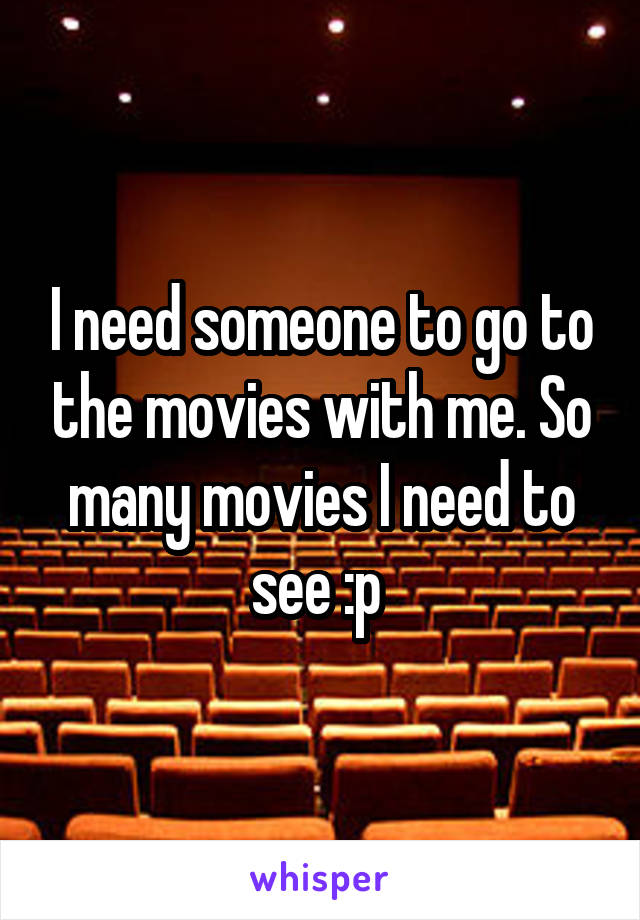 I need someone to go to the movies with me. So many movies I need to see :p 