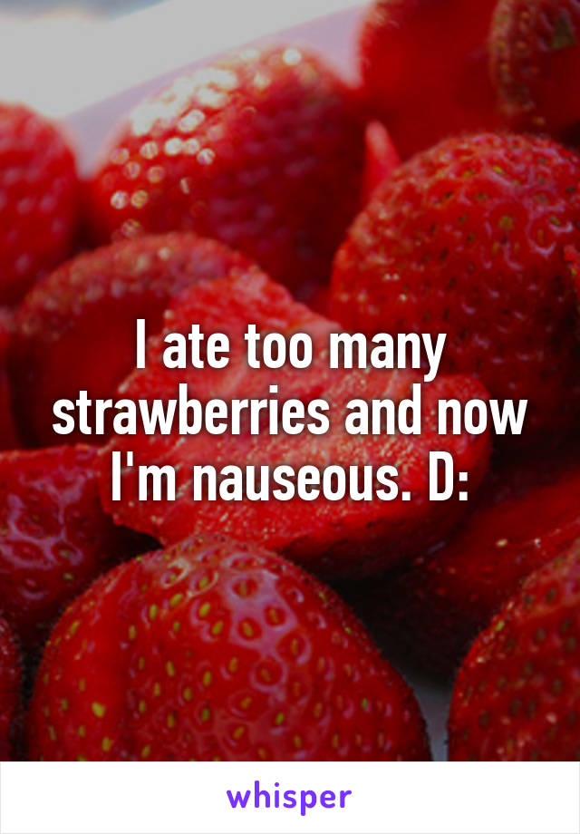 I ate too many strawberries and now I'm nauseous. D: