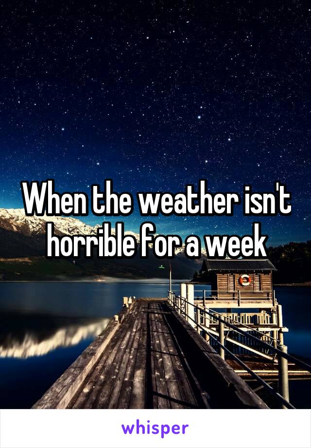 When the weather isn't horrible for a week