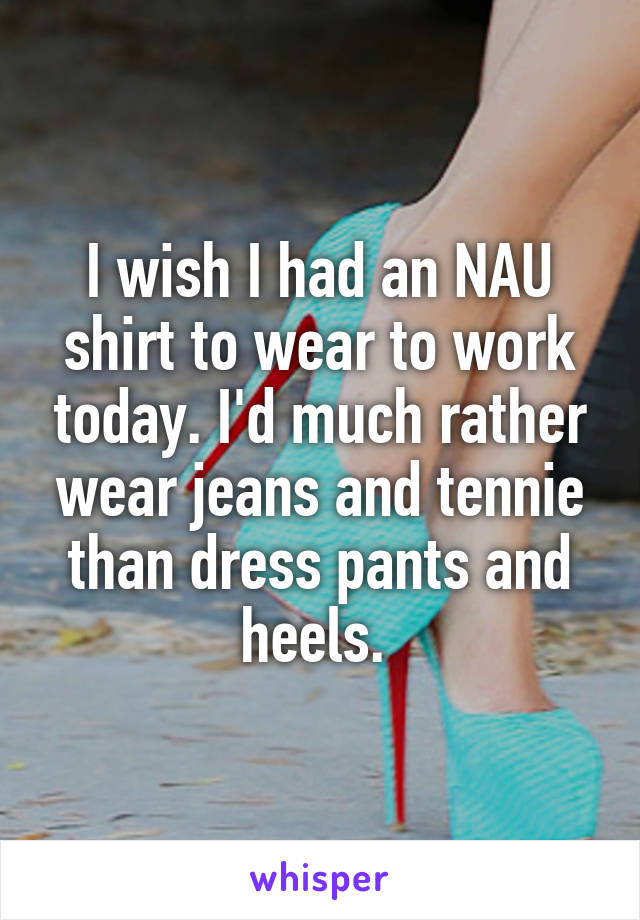 I wish I had an NAU shirt to wear to work today. I'd much rather wear jeans and tennie than dress pants and heels. 