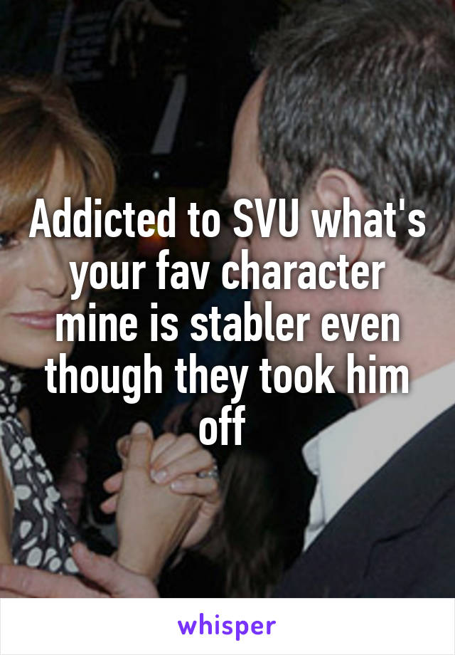 Addicted to SVU what's your fav character mine is stabler even though they took him off 