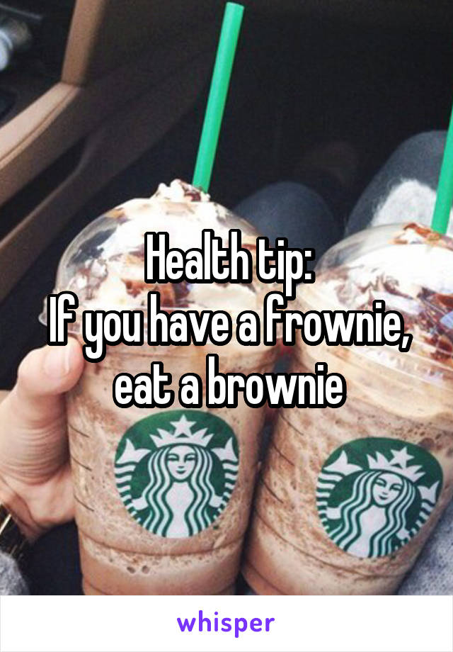 Health tip:
If you have a frownie, eat a brownie