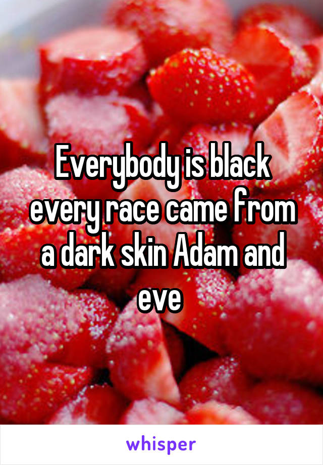 Everybody is black every race came from a dark skin Adam and eve 