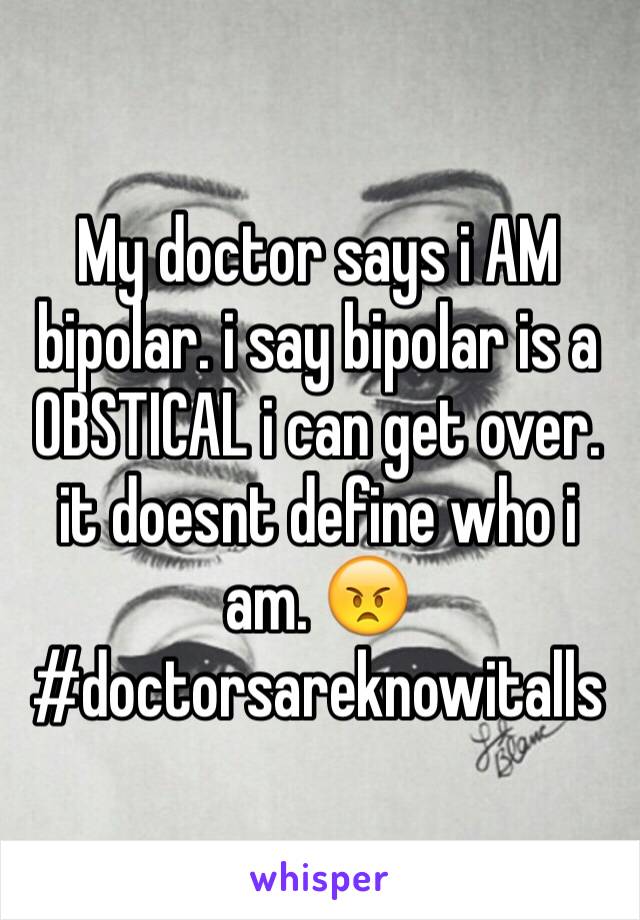 My doctor says i AM bipolar. i say bipolar is a OBSTICAL i can get over. it doesnt define who i am. 😠 
#doctorsareknowitalls