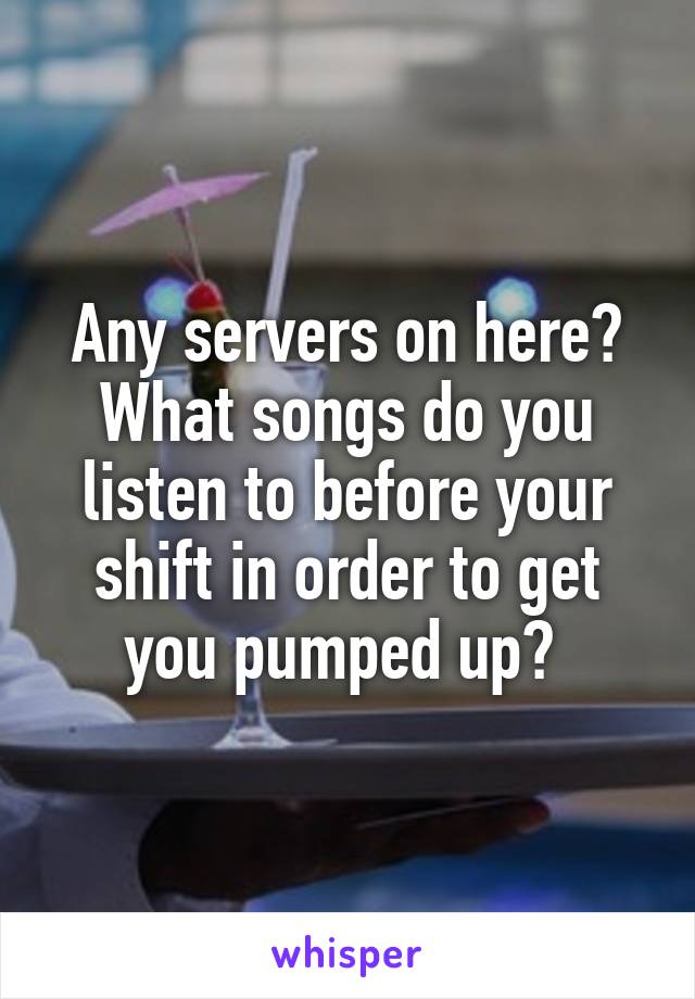 Any servers on here? What songs do you listen to before your shift in order to get you pumped up? 