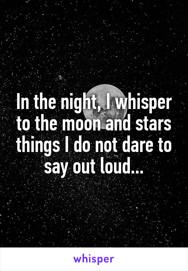 In the night, I whisper to the moon and stars things I do not dare to say out loud...