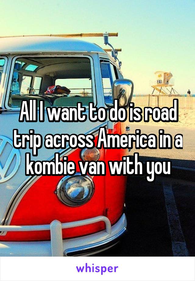 All I want to do is road trip across America in a kombie van with you