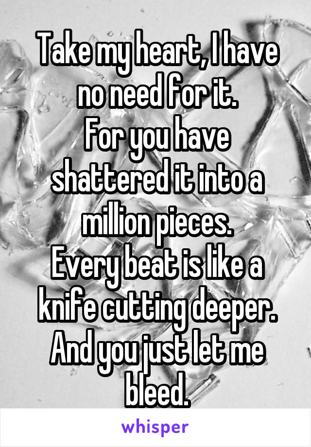 Take my heart, I have no need for it.
For you have shattered it into a million pieces.
Every beat is like a knife cutting deeper.
And you just let me bleed.