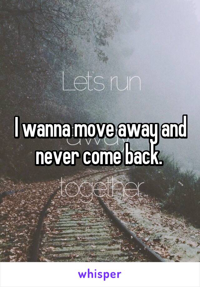 I wanna move away and never come back. 