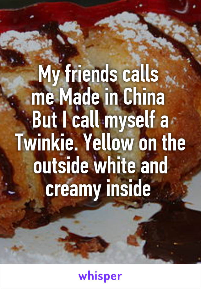 My friends calls 
me Made in China 
But I call myself a Twinkie. Yellow on the outside white and creamy inside 
