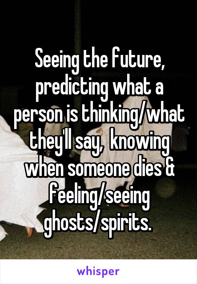 Seeing the future, predicting what a person is thinking/what they'll say,  knowing when someone dies & feeling/seeing ghosts/spirits. 