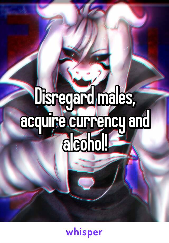 Disregard males, acquire currency and alcohol!