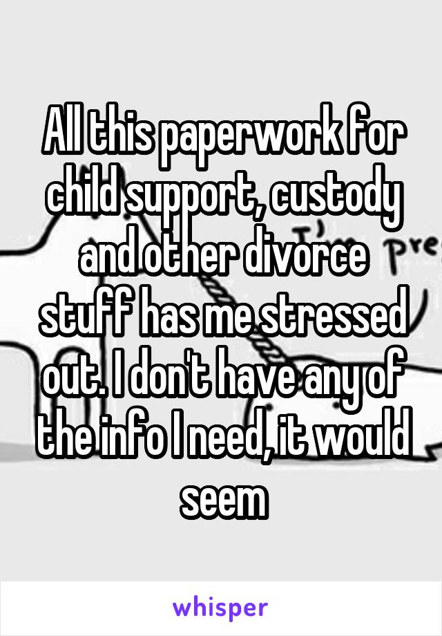All this paperwork for child support, custody and other divorce stuff has me stressed out. I don't have any of the info I need, it would seem