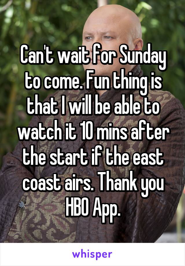 Can't wait for Sunday to come. Fun thing is that I will be able to watch it 10 mins after the start if the east coast airs. Thank you HBO App.