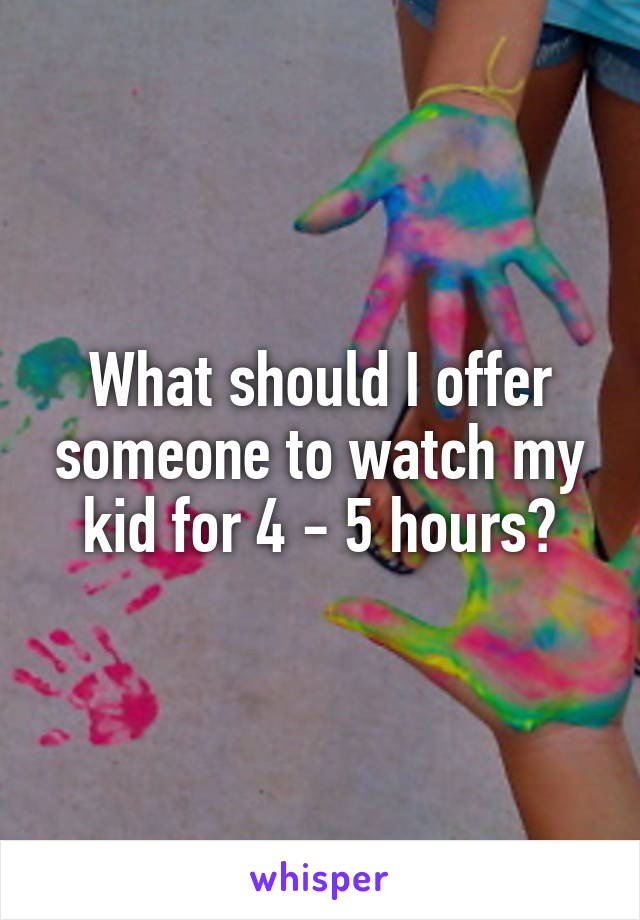 What should I offer someone to watch my kid for 4 - 5 hours?