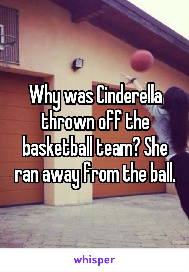 Why was Cinderella thrown off the basketball team? She ran away from the ball.