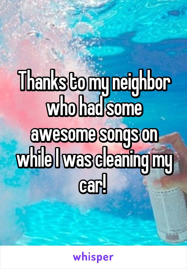 Thanks to my neighbor who had some awesome songs on while I was cleaning my car! 