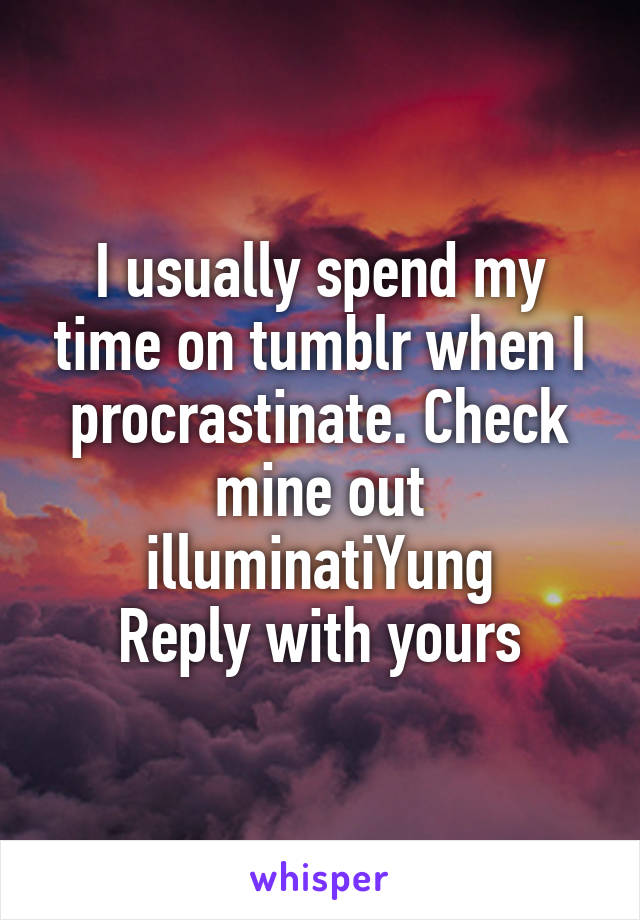 I usually spend my time on tumblr when I procrastinate. Check mine out illuminatiYung
Reply with yours
