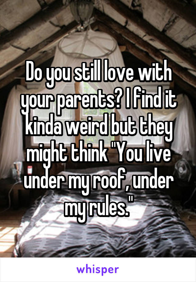 Do you still love with your parents? I find it kinda weird but they might think "You live under my roof, under my rules."