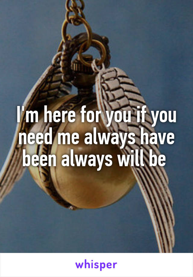 I'm here for you if you need me always have been always will be 