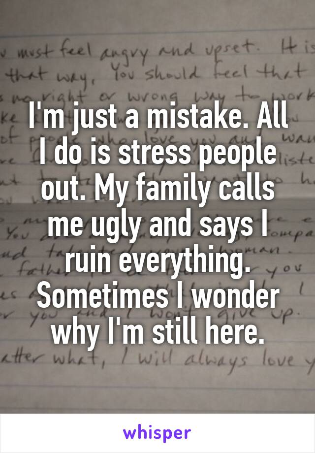I'm just a mistake. All I do is stress people out. My family calls me ugly and says I ruin everything. Sometimes I wonder why I'm still here.