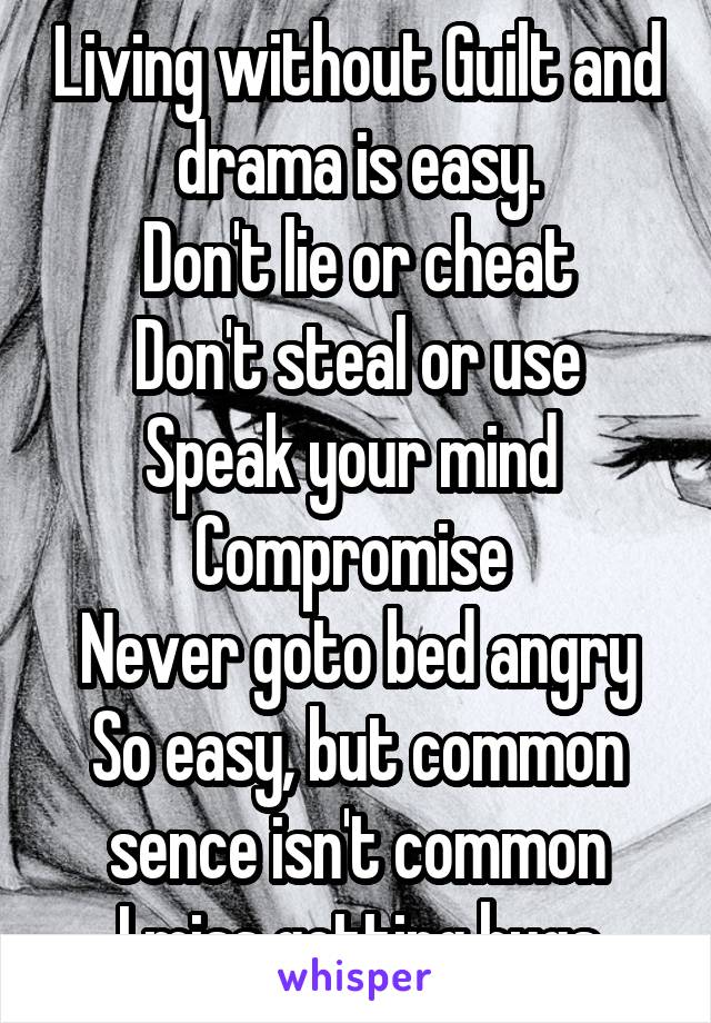 Living without Guilt and drama is easy.
Don't lie or cheat
Don't steal or use
Speak your mind 
Compromise 
Never goto bed angry
So easy, but common sence isn't common
I miss getting hugs