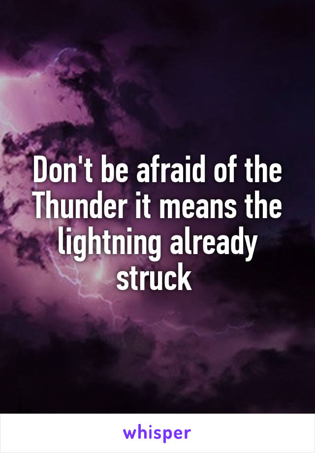Don't be afraid of the Thunder it means the lightning already struck 