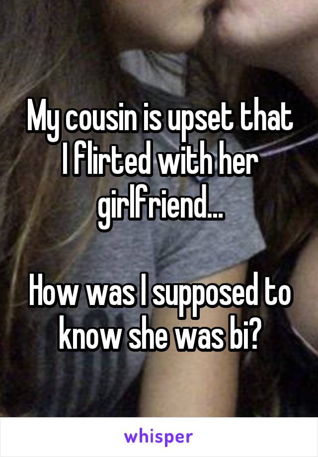 My cousin is upset that I flirted with her girlfriend...

How was I supposed to know she was bi?