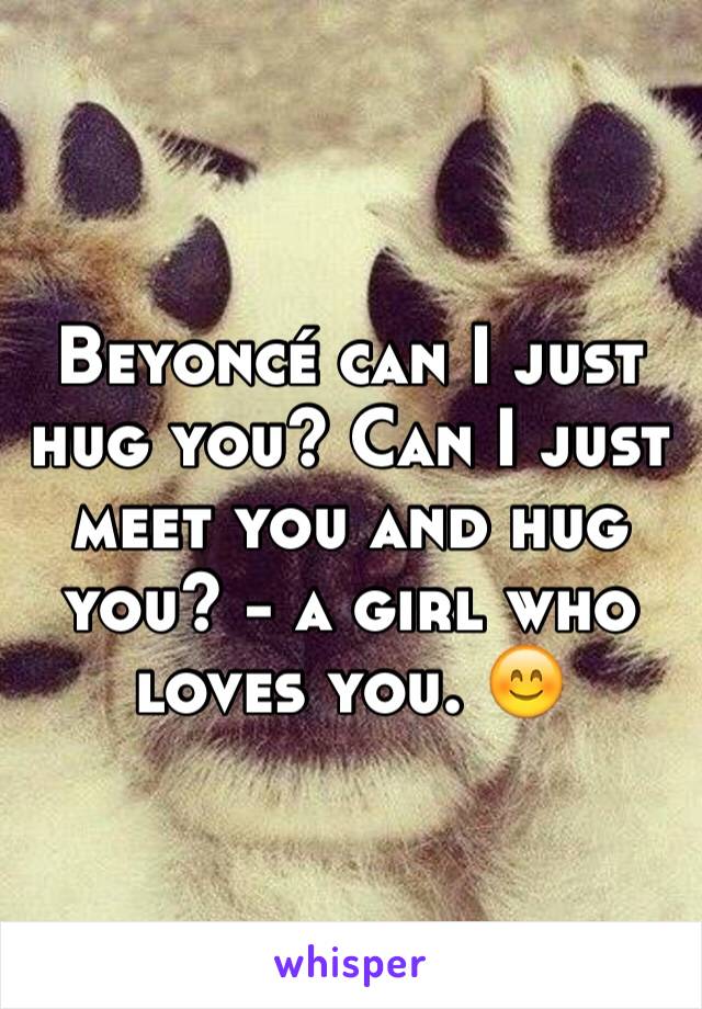 Beyoncé can I just hug you? Can I just meet you and hug you? - a girl who loves you. 😊
