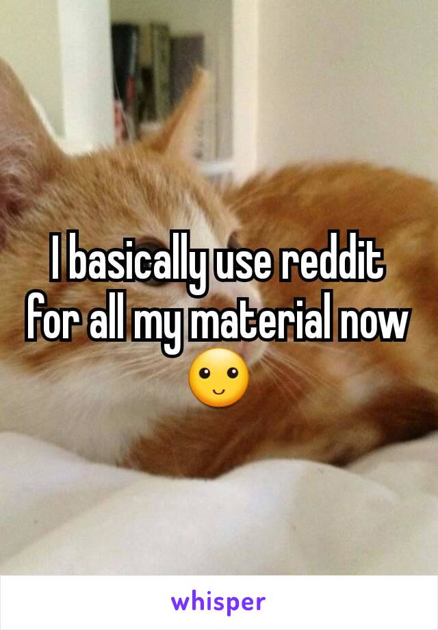 I basically use reddit for all my material now🙂