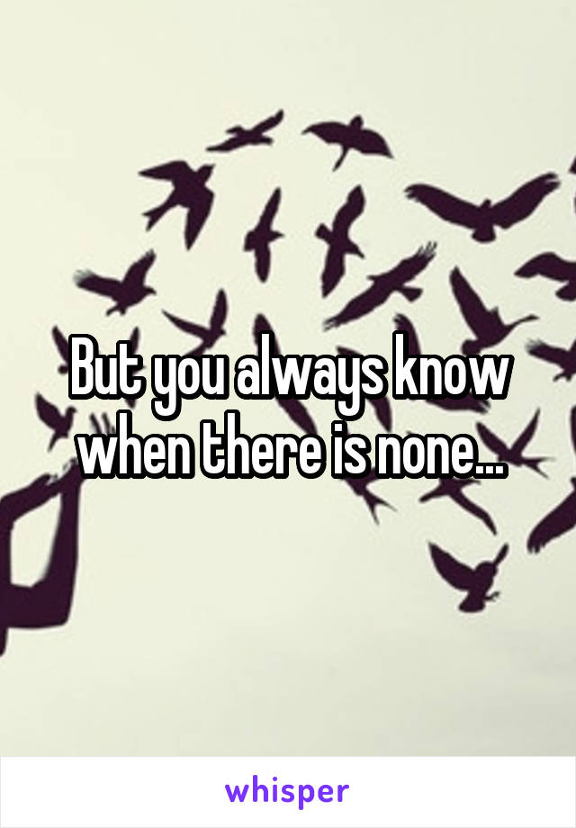 But you always know when there is none...