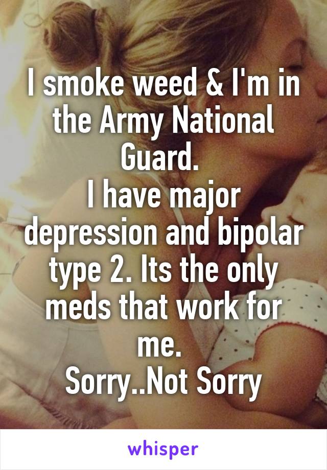 I smoke weed & I'm in the Army National Guard. 
I have major depression and bipolar type 2. Its the only meds that work for me. 
Sorry..Not Sorry