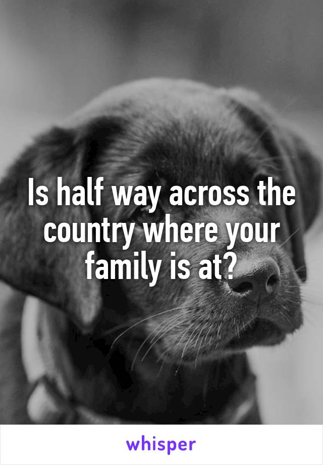 Is half way across the country where your family is at?