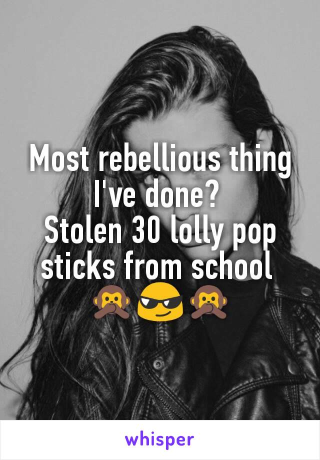 Most rebellious thing I've done? 
Stolen 30 lolly pop sticks from school 
🙊😎🙊