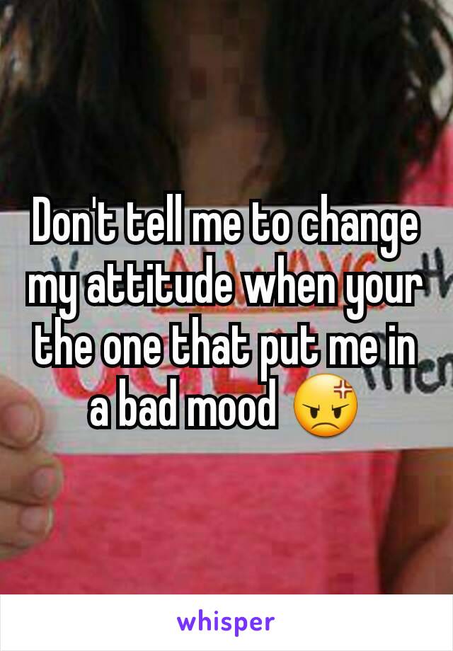 Don't tell me to change my attitude when your the one that put me in a bad mood 😡