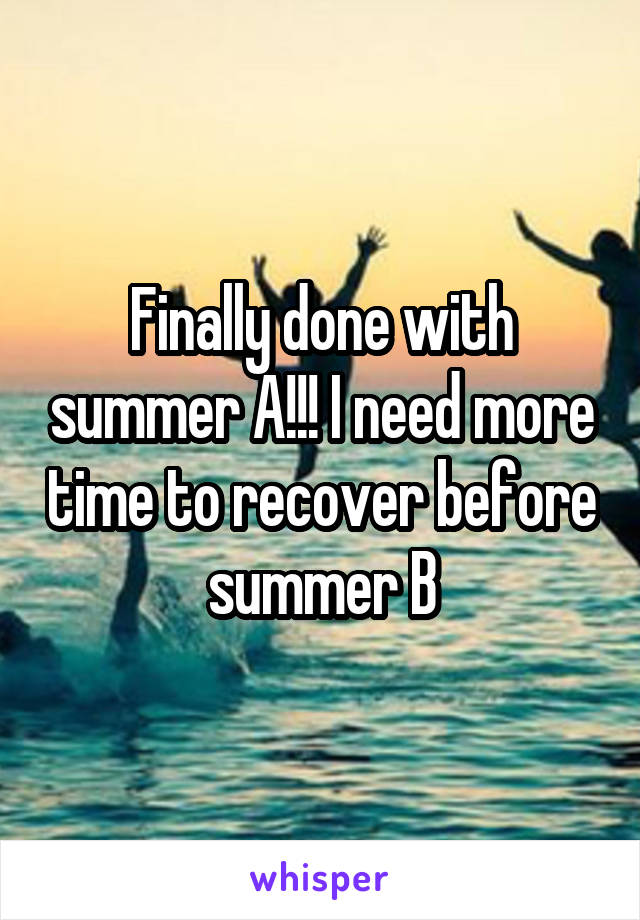 Finally done with summer A!!! I need more time to recover before summer B