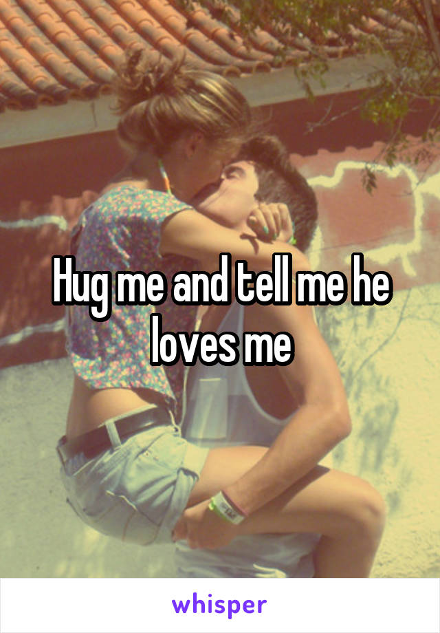 Hug me and tell me he loves me