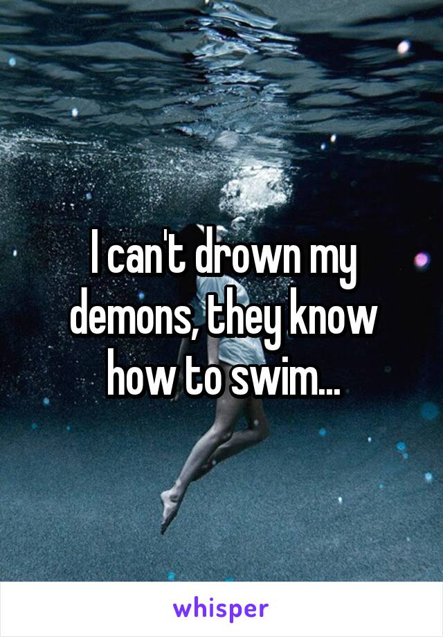 I can't drown my demons, they know how to swim...