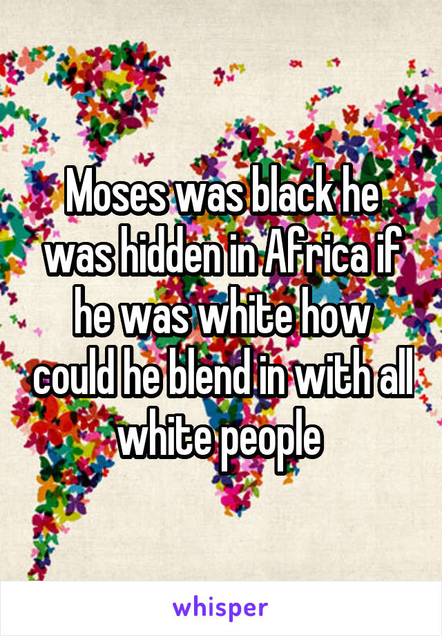 Moses was black he was hidden in Africa if he was white how could he blend in with all white people 
