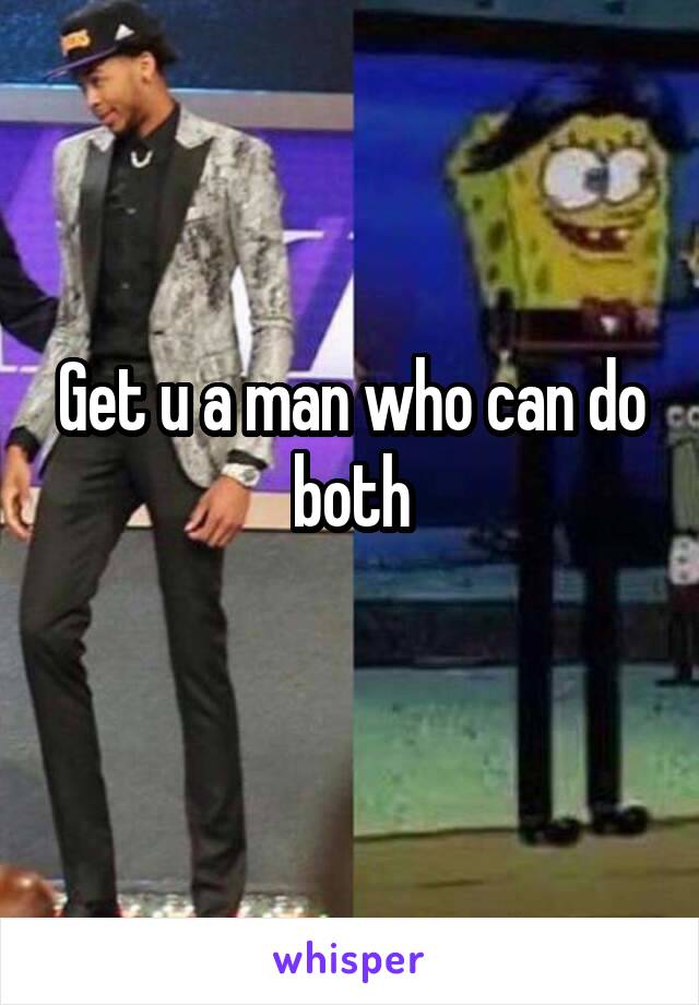Get u a man who can do both
