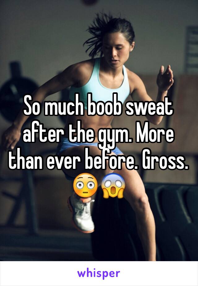 So much boob sweat after the gym. More than ever before. Gross. 😳😱