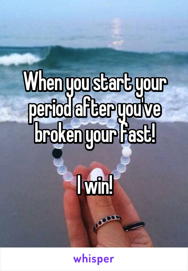 When you start your period after you've broken your fast!

I win!