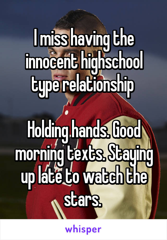 I miss having the innocent highschool type relationship 

Holding hands. Good morning texts. Staying up late to watch the stars. 
