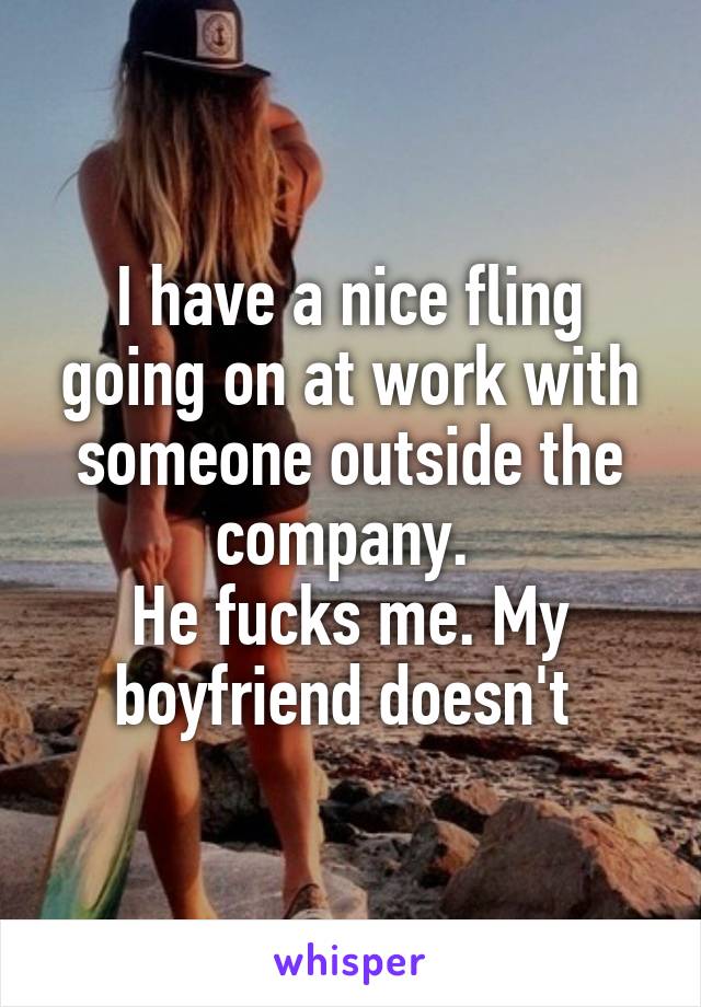 I have a nice fling going on at work with someone outside the company. 
He fucks me. My boyfriend doesn't 